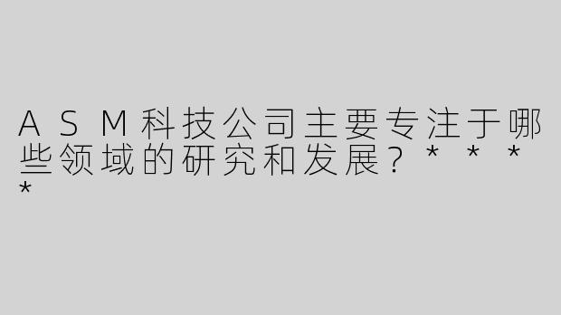 ASM科技公司主要专注于哪些领域的研究和发展？****