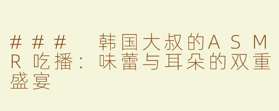 ### 韩国大叔的ASMR吃播：味蕾与耳朵的双重盛宴