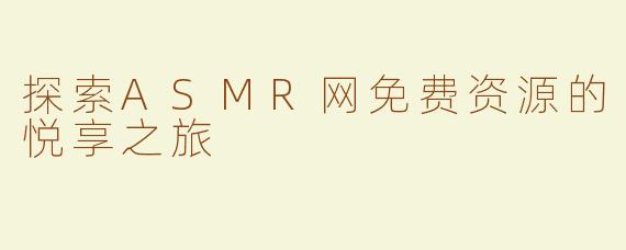 探索ASMR网免费资源的悦享之旅