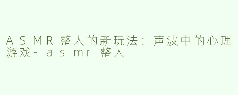 ASMR整人的新玩法：声波中的心理游戏-asmr整人