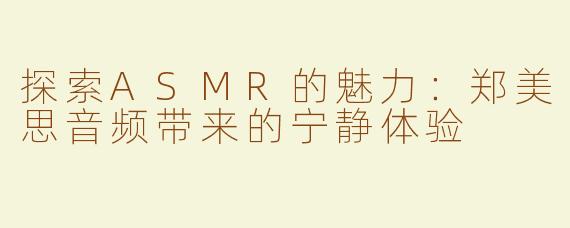 探索ASMR的魅力：郑美思音频带来的宁静体验