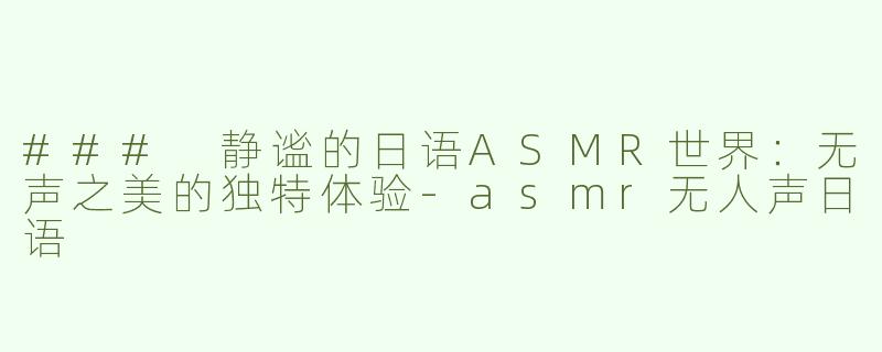 ### 静谧的日语ASMR世界：无声之美的独特体验-asmr无人声日语