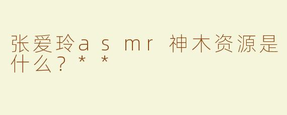 张爱玲asmr神木资源是什么？**