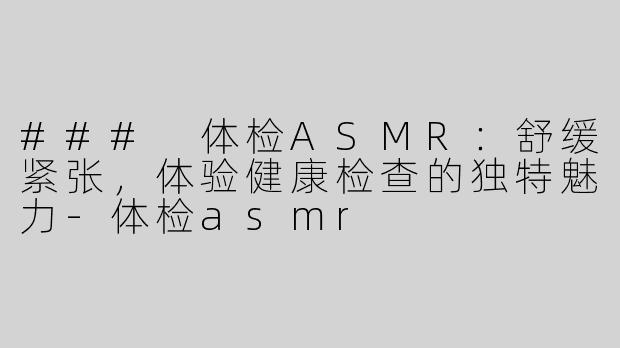 ### 体检ASMR：舒缓紧张，体验健康检查的独特魅力-体检asmr
