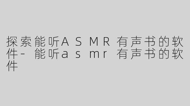 探索能听ASMR有声书的软件-能听asmr有声书的软件