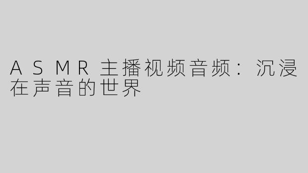 ASMR主播视频音频：沉浸在声音的世界