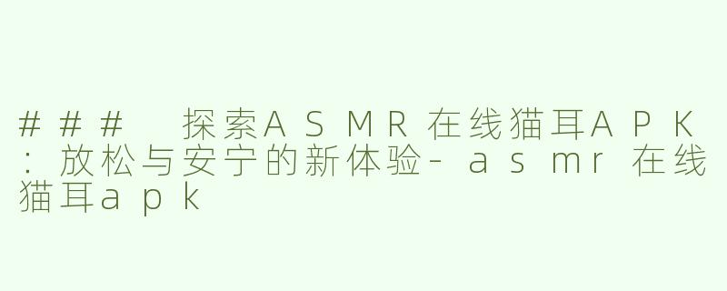 ### 探索ASMR在线猫耳APK：放松与安宁的新体验-asmr在线猫耳apk