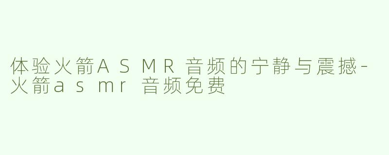 体验火箭ASMR音频的宁静与震撼-火箭asmr音频免费