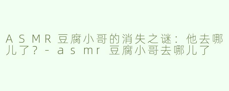 ASMR豆腐小哥的消失之谜：他去哪儿了？-asmr豆腐小哥去哪儿了