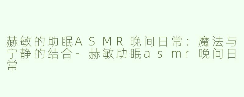 赫敏的助眠ASMR晚间日常：魔法与宁静的结合-赫敏助眠asmr晚间日常