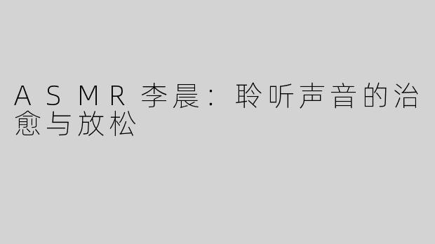 ASMR李晨：聆听声音的治愈与放松
