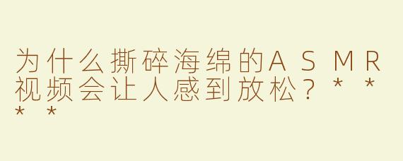 为什么撕碎海绵的ASMR视频会让人感到放松？****