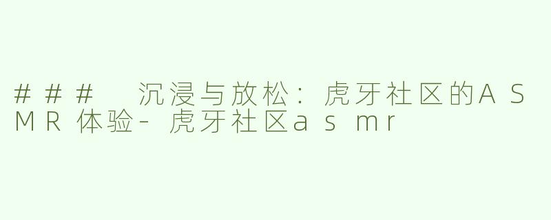 ### 沉浸与放松：虎牙社区的ASMR体验-虎牙社区asmr