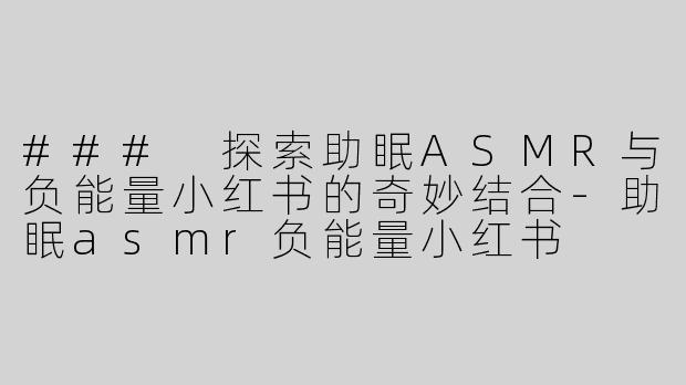 ### 探索助眠ASMR与负能量小红书的奇妙结合-助眠asmr负能量小红书