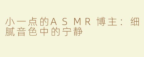 小一点的ASMR博主：细腻音色中的宁静