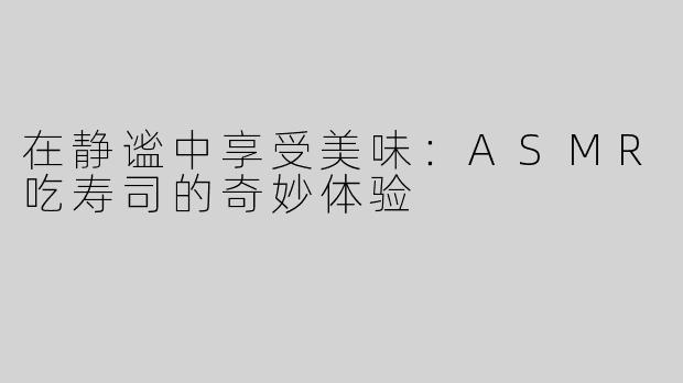 在静谧中享受美味：ASMR吃寿司的奇妙体验