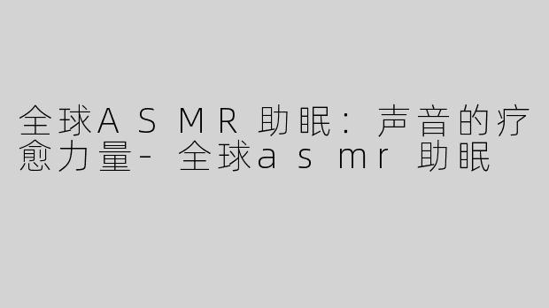 全球ASMR助眠：声音的疗愈力量-全球asmr助眠