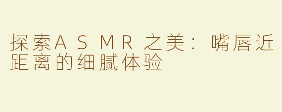 探索ASMR之美：嘴唇近距离的细腻体验