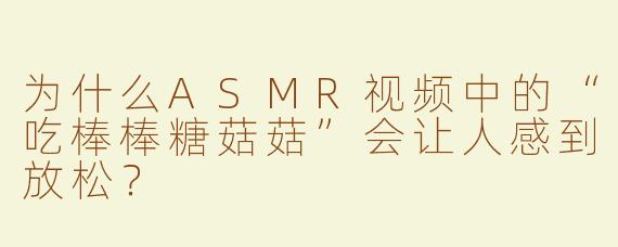 为什么ASMR视频中的“吃棒棒糖菇菇”会让人感到放松？