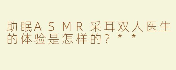 助眠ASMR采耳双人医生的体验是怎样的？**