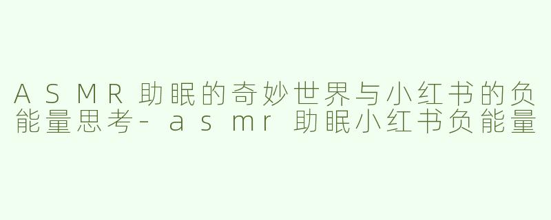 ASMR助眠的奇妙世界与小红书的负能量思考