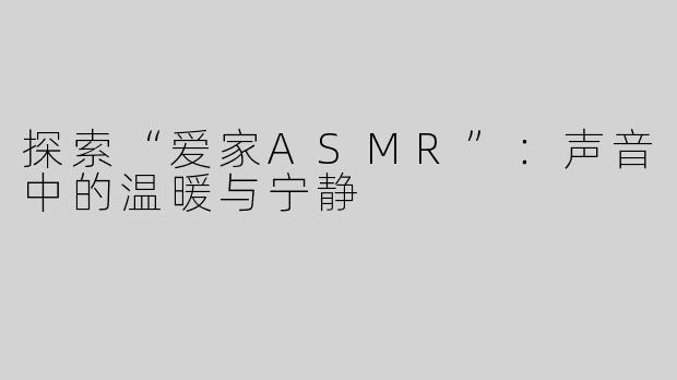 探索“爱家ASMR”：声音中的温暖与宁静