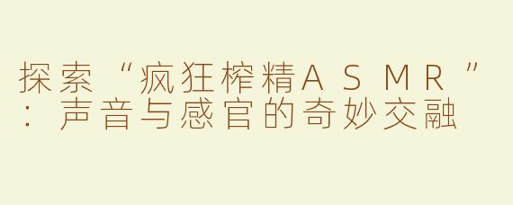 探索“疯狂榨精ASMR”：声音与感官的奇妙交融