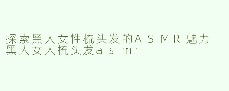 探索黑人女性梳头发的ASMR魅力