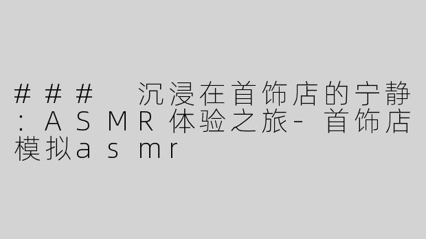 ### 沉浸在首饰店的宁静：ASMR体验之旅