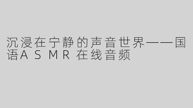 沉浸在宁静的声音世界——国语ASMR在线音频