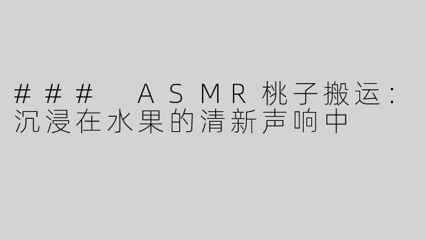 ### ASMR桃子搬运：沉浸在水果的清新声响中