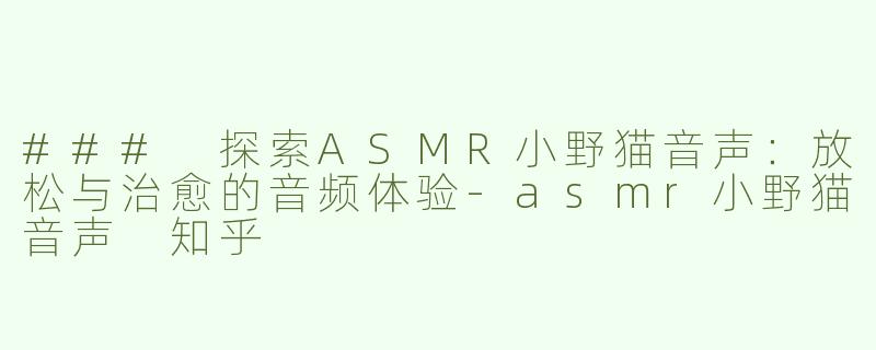 ### 探索ASMR小野猫音声：放松与治愈的音频体验-asmr小野猫音声 知乎