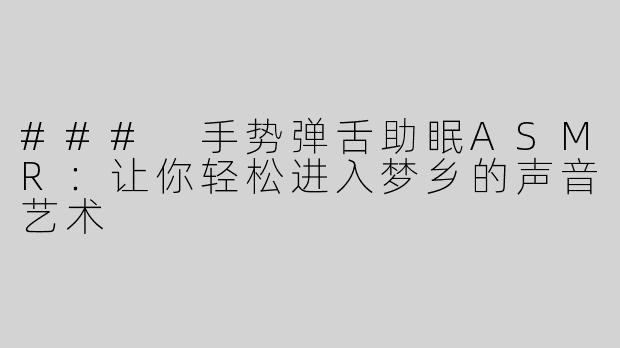 ### 手势弹舌助眠ASMR：让你轻松进入梦乡的声音艺术