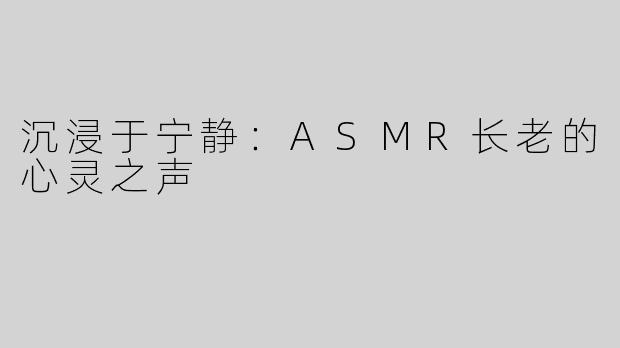 沉浸于宁静：ASMR长老的心灵之声