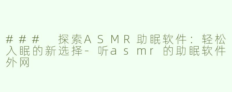 ### 探索ASMR助眠软件：轻松入眠的新选择-听asmr的助眠软件外网