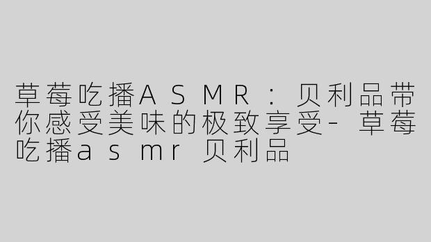 草莓吃播ASMR：贝利品带你感受美味的极致享受-草莓吃播asmr贝利品