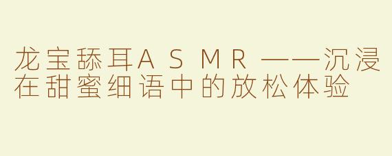 龙宝舔耳ASMR——沉浸在甜蜜细语中的放松体验