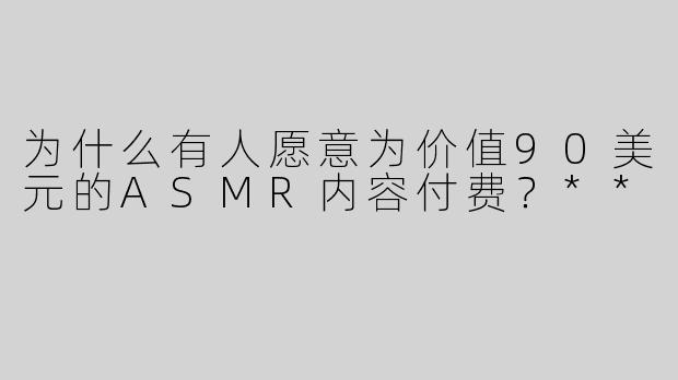 为什么有人愿意为价值90美元的ASMR内容付费？**