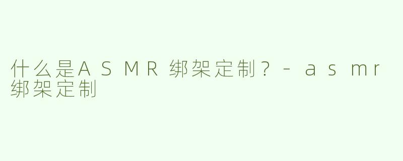 什么是ASMR绑架定制？