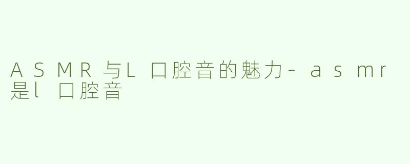 ASMR与L口腔音的魅力-asmr是l口腔音