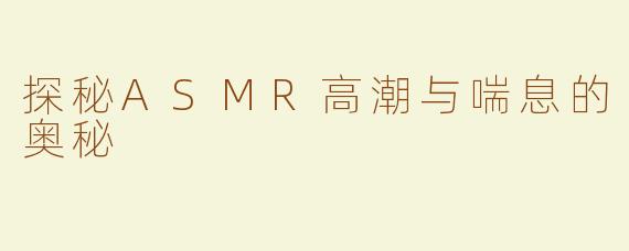 探秘ASMR高潮与喘息的奥秘