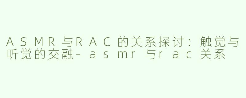 ASMR与RAC的关系探讨：触觉与听觉的交融-asmr与rac关系
