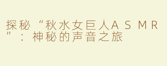 探秘“秋水女巨人ASMR”：神秘的声音之旅