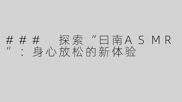 ### 探索“曰南ASMR”：身心放松的新体验