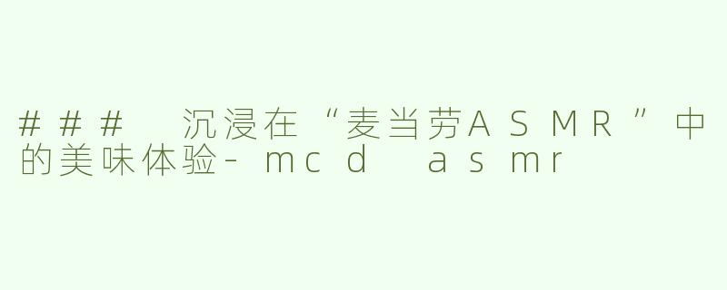 ### 沉浸在“麦当劳ASMR”中的美味体验-mcd asmr
