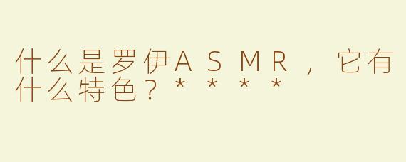 什么是罗伊ASMR，它有什么特色？****