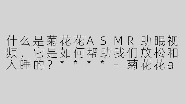 什么是菊花花ASMR助眠视频，它是如何帮助我们放松和入睡的？****