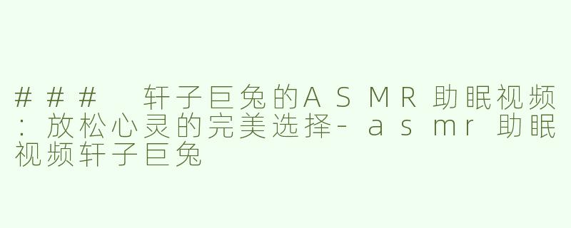 ### 轩子巨兔的ASMR助眠视频：放松心灵的完美选择-asmr助眠视频轩子巨兔