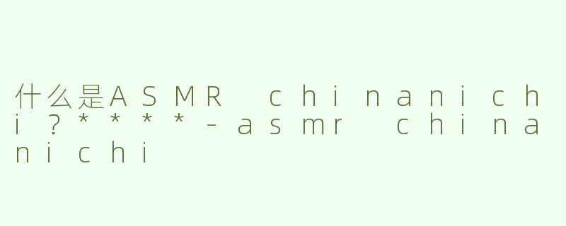 什么是ASMR chinanichi？****