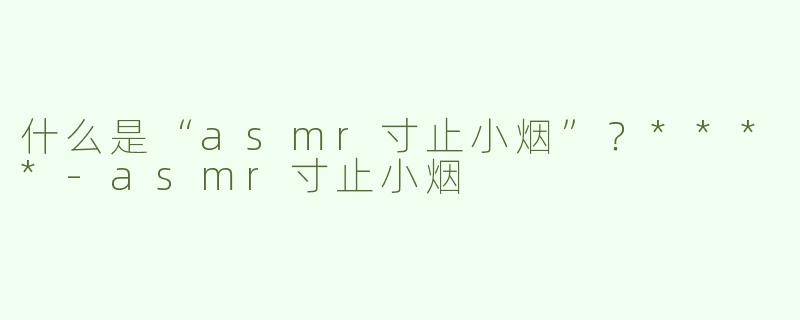 什么是“asmr寸止小烟”？****-asmr寸止小烟